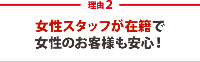 2．女性スタッフが在籍で女性のお客様も安心！